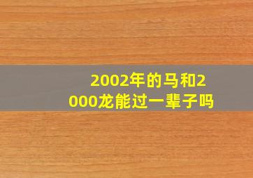 2002年的马和2000龙能过一辈子吗