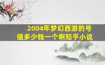 2004年梦幻西游的号值多少钱一个啊知乎小说