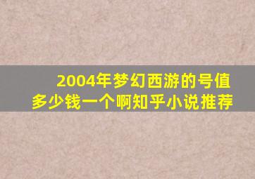 2004年梦幻西游的号值多少钱一个啊知乎小说推荐