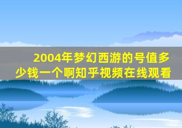 2004年梦幻西游的号值多少钱一个啊知乎视频在线观看