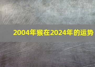 2004年猴在2024年的运势