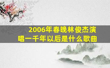 2006年春晚林俊杰演唱一千年以后是什么歌曲