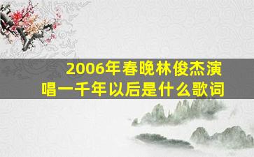 2006年春晚林俊杰演唱一千年以后是什么歌词