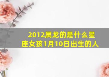 2012属龙的是什么星座女孩1月10日出生的人