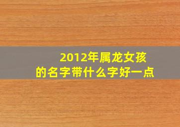 2012年属龙女孩的名字带什么字好一点