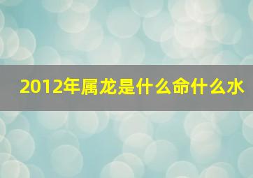 2012年属龙是什么命什么水