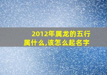 2012年属龙的五行属什么,该怎么起名字