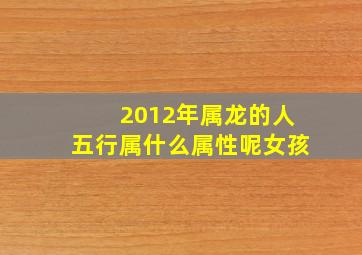 2012年属龙的人五行属什么属性呢女孩