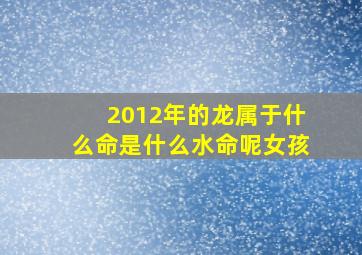 2012年的龙属于什么命是什么水命呢女孩