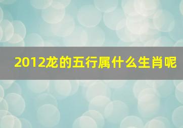 2012龙的五行属什么生肖呢