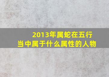 2013年属蛇在五行当中属于什么属性的人物