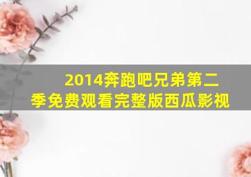 2014奔跑吧兄弟第二季免费观看完整版西瓜影视