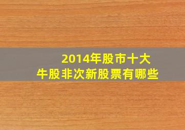 2014年股市十大牛股非次新股票有哪些