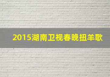 2015湖南卫视春晚扭羊歌