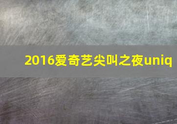 2016爱奇艺尖叫之夜uniq