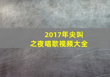 2017年尖叫之夜唱歌视频大全