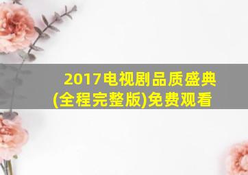 2017电视剧品质盛典 (全程完整版)免费观看