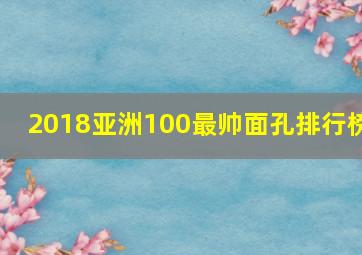 2018亚洲100最帅面孔排行榜