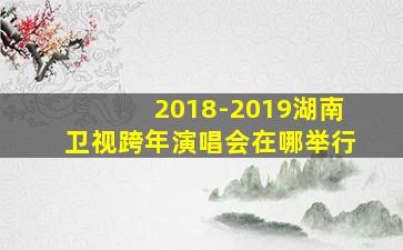 2018-2019湖南卫视跨年演唱会在哪举行