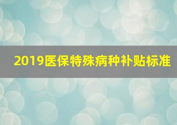 2019医保特殊病种补贴标准