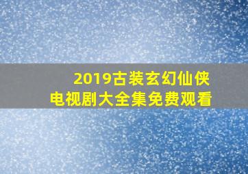 2019古装玄幻仙侠电视剧大全集免费观看