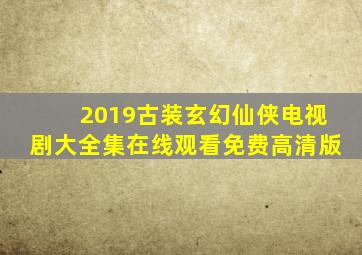 2019古装玄幻仙侠电视剧大全集在线观看免费高清版