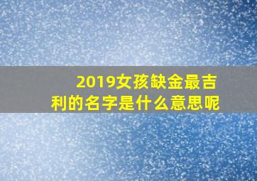 2019女孩缺金最吉利的名字是什么意思呢