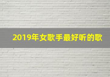 2019年女歌手最好听的歌