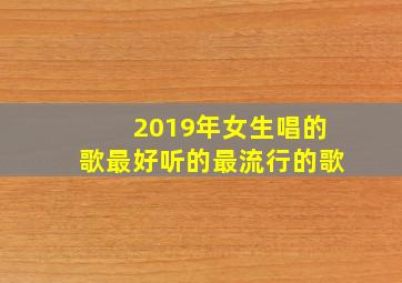 2019年女生唱的歌最好听的最流行的歌