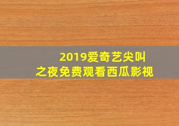 2019爱奇艺尖叫之夜免费观看西瓜影视