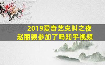 2019爱奇艺尖叫之夜赵丽颖参加了吗知乎视频