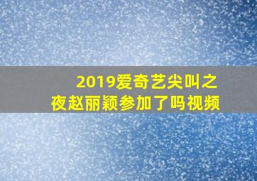 2019爱奇艺尖叫之夜赵丽颖参加了吗视频