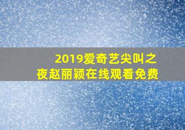 2019爱奇艺尖叫之夜赵丽颖在线观看免费