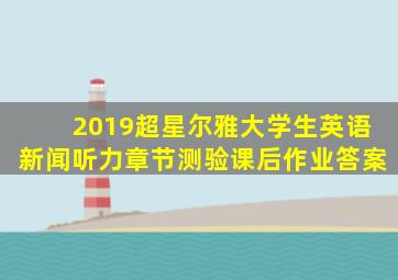 2019超星尔雅大学生英语新闻听力章节测验课后作业答案