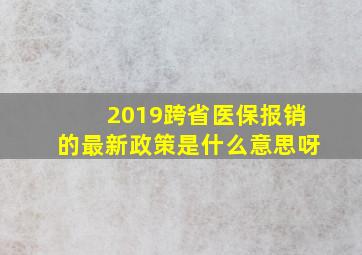 2019跨省医保报销的最新政策是什么意思呀