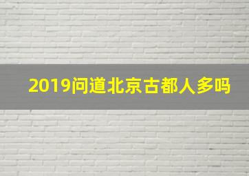 2019问道北京古都人多吗