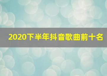 2020下半年抖音歌曲前十名