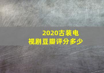 2020古装电视剧豆瓣评分多少