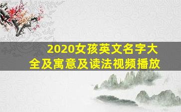 2020女孩英文名字大全及寓意及读法视频播放