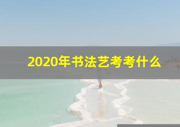 2020年书法艺考考什么