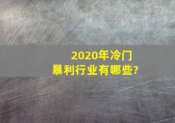 2020年冷门暴利行业有哪些?