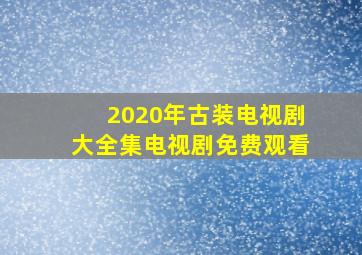 2020年古装电视剧大全集电视剧免费观看