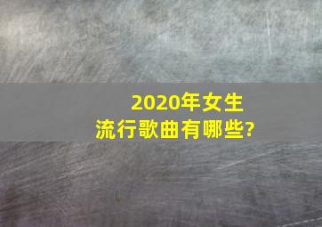 2020年女生流行歌曲有哪些?