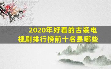 2020年好看的古装电视剧排行榜前十名是哪些