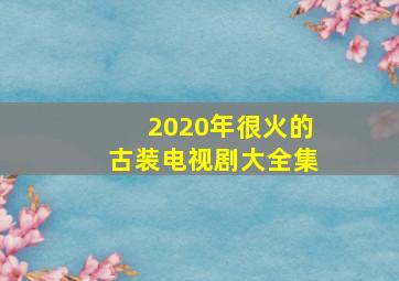 2020年很火的古装电视剧大全集