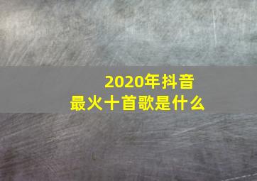 2020年抖音最火十首歌是什么