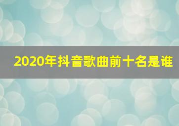 2020年抖音歌曲前十名是谁