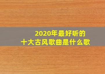 2020年最好听的十大古风歌曲是什么歌