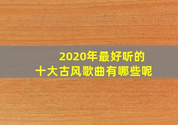 2020年最好听的十大古风歌曲有哪些呢