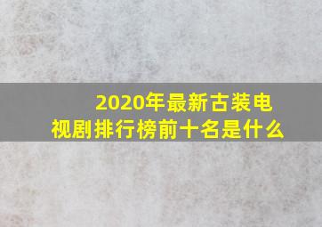 2020年最新古装电视剧排行榜前十名是什么